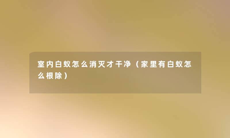 室内白蚁怎么消灭才干净(家里有白蚁怎么根除) 室内白蚁怎么消灭才干净(家里有白蚁怎么根除)