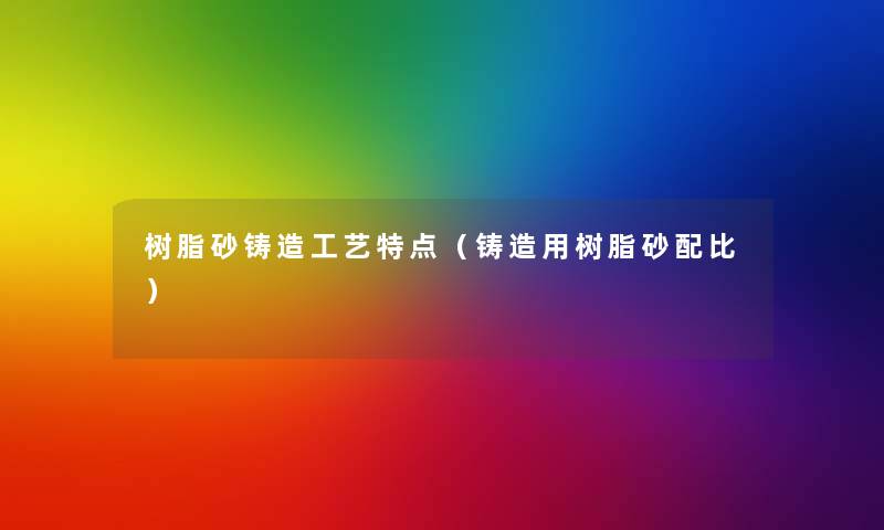 树脂砂铸造工艺特点(铸造用树脂砂配比) 树脂砂铸造工艺特点(铸造用树脂砂配比)