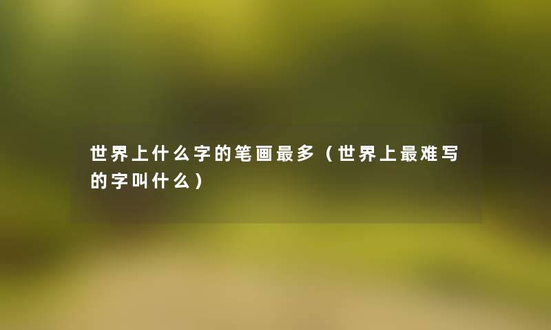 世界上什么字的笔画多(世界上难写的字叫什么) 世界上什么字的笔画多(世界上难写的字叫什么)