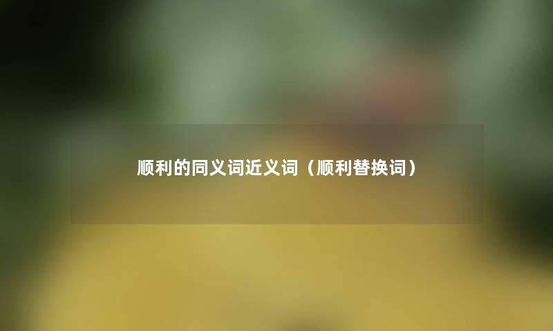 顺利的同义词近义词(顺利替换词) 顺利的同义词近义词(顺利替换词)