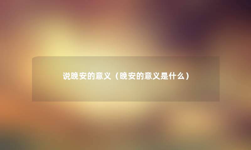 说晚安的意义(晚安的意义是什么) 说晚安的意义(晚安的意义是什么)