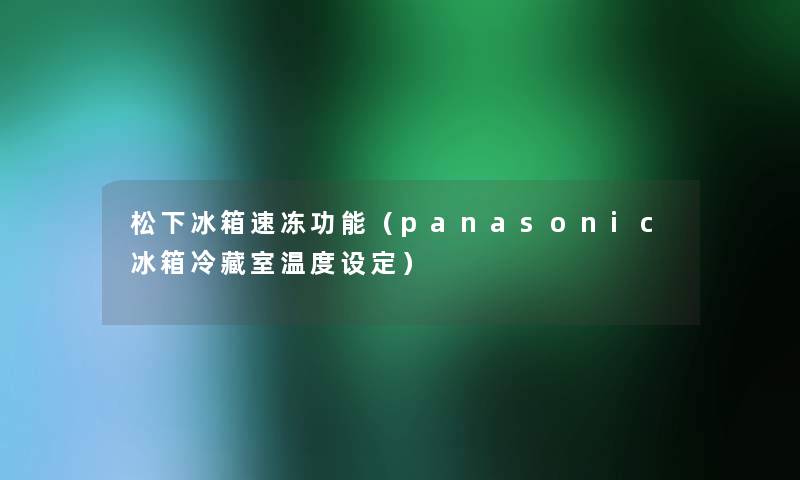 松下冰箱速冻功能(panasonic冰箱冷藏室温度设定) 松下冰箱速冻功能(panasonic冰箱冷藏室温度设定)