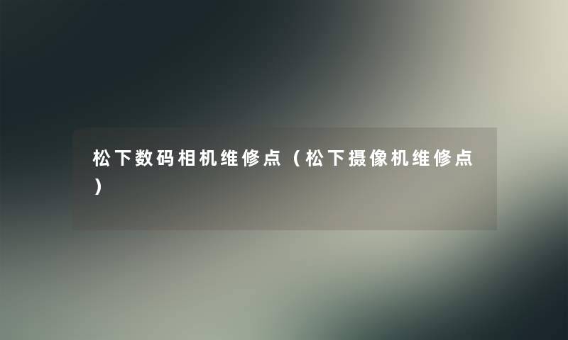 松下数码相机维修点(松下摄像机维修点) 松下数码相机维修点(松下摄像机维修点)