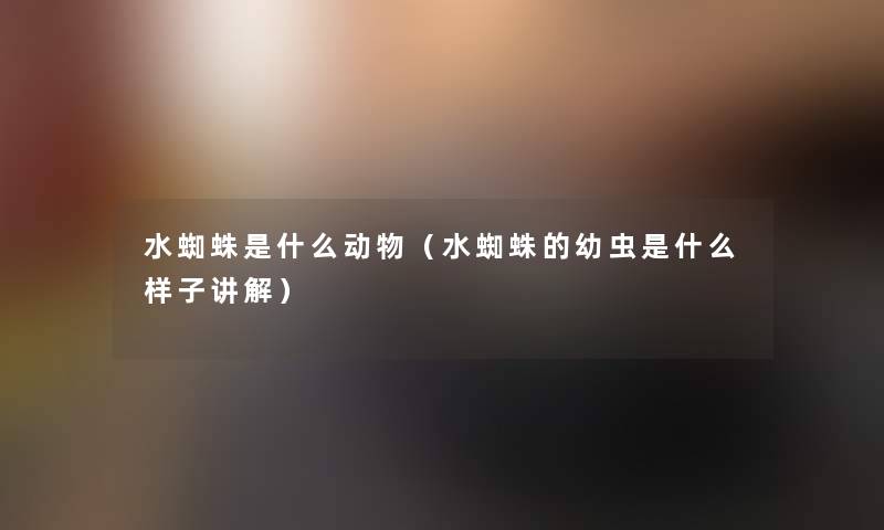 水蜘蛛是什么动物(水蜘蛛的幼虫是什么样子讲解) 水蜘蛛是什么动物(水蜘蛛的幼虫是什么样子讲解)
