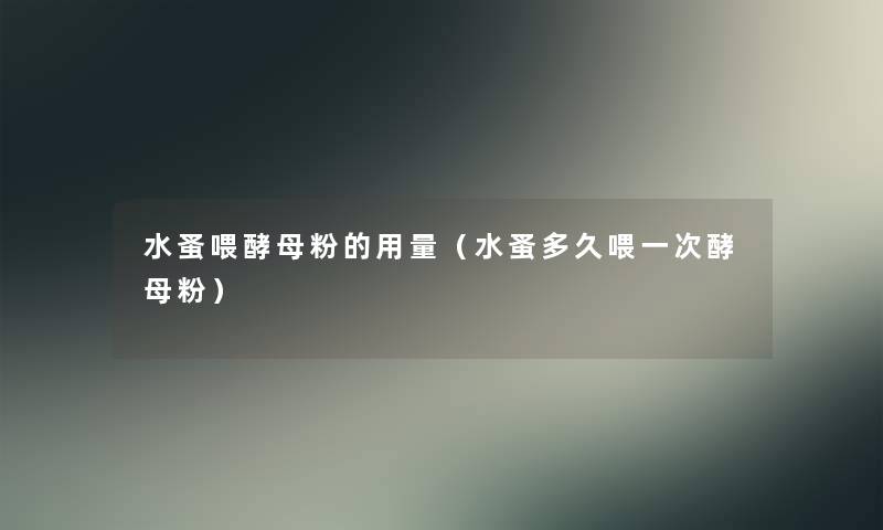 水蚤喂酵母粉的用量(水蚤多久喂一次酵母粉) 水蚤喂酵母粉的用量(水蚤多久喂一次酵母粉)