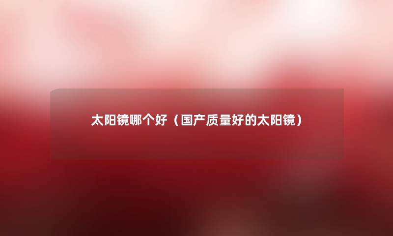 太阳镜哪个好(国产质量好的太阳镜) 太阳镜哪个好(国产质量好的太阳镜)