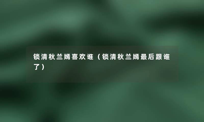 锁清秋兰嫣喜欢谁(锁清秋兰嫣这里要说跟谁了) 锁清秋兰嫣喜欢谁(锁清秋兰嫣这里要说跟谁了)