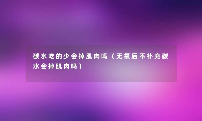 碳水吃的少会掉肌肉吗（无氧后不补充碳水会掉肌肉吗）