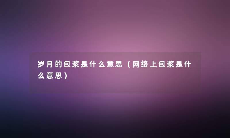 岁月的包浆是什么意思(网络上包浆是什么意思) 岁月的包浆是什么意思(网络上包浆是什么意思)