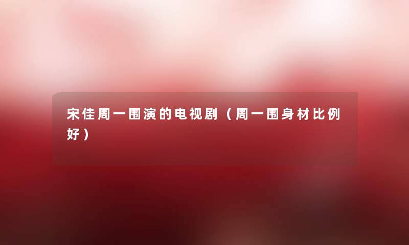 宋佳周一围演的电视剧(周一围身材比例好) 宋佳周一围演的电视剧(周一围身材比例好)