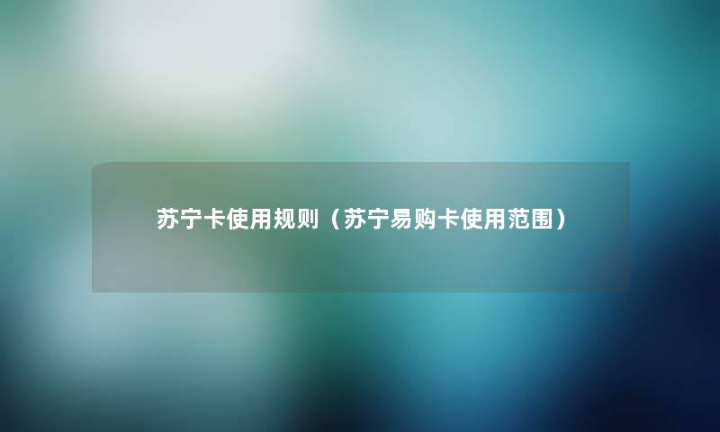 苏宁卡使用规则(苏宁易购卡使用范围) 苏宁卡使用规则(苏宁易购卡使用范围)