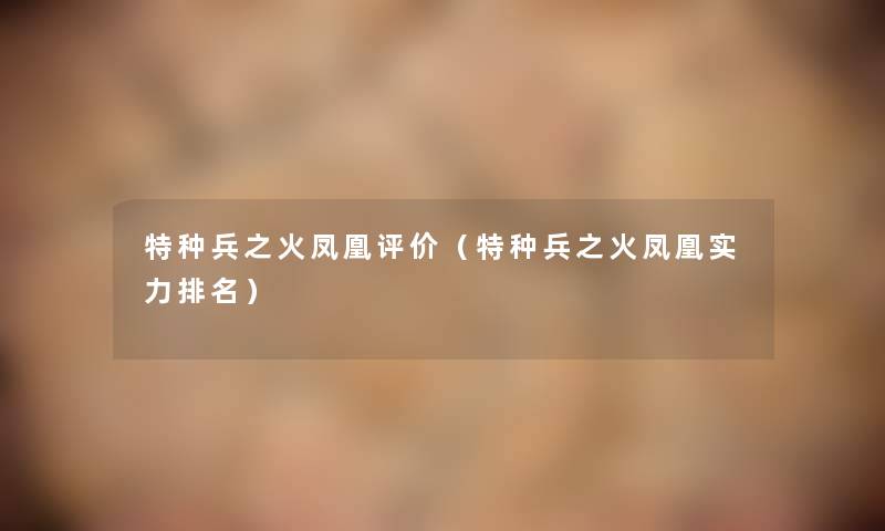 特种兵之火凤凰评价(特种兵之火凤凰实力推荐) 特种兵之火凤凰评价(特种兵之火凤凰实力推荐)