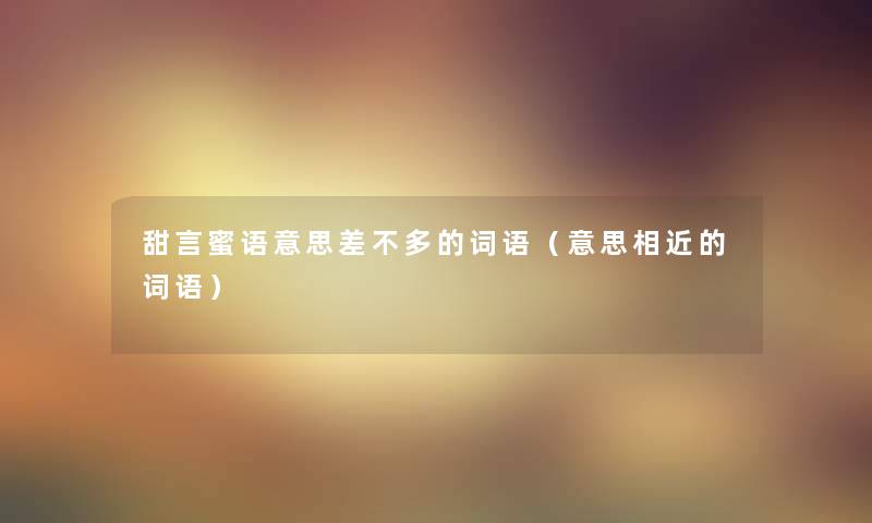 甜言蜜语意思差不多的词语(意思相近的词语) 甜言蜜语意思差不多的词语(意思相近的词语)