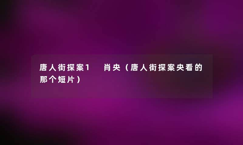唐人街探案1 肖央(唐人街探案央看的那个短片) 唐人街探案1 肖央(唐人街探案央看的那个短片)