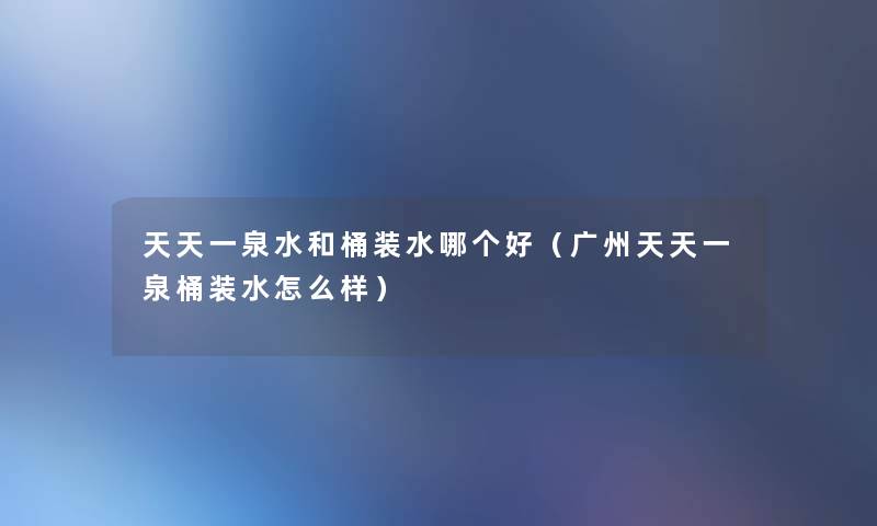 天天一泉水和桶装水哪个好（广州天天一泉桶装水怎么样）