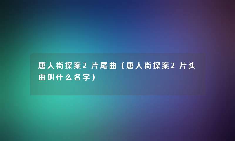 唐人街探案2片尾曲（唐人街探案2片头曲叫什么名字）