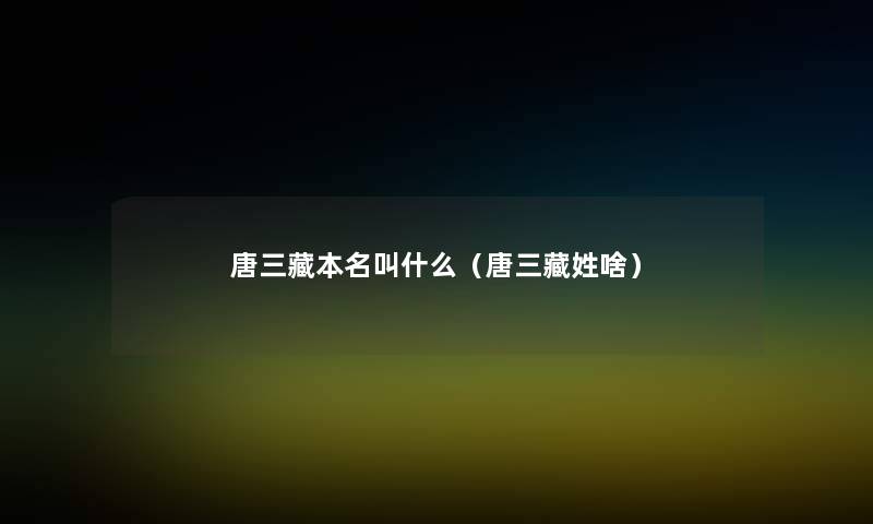 唐三藏本名叫什么(唐三藏姓啥) 唐三藏本名叫什么(唐三藏姓啥)