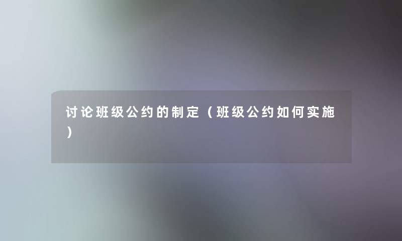 讨论班级公约的制定(班级公约如何实施) 讨论班级公约的制定(班级公约如何实施)