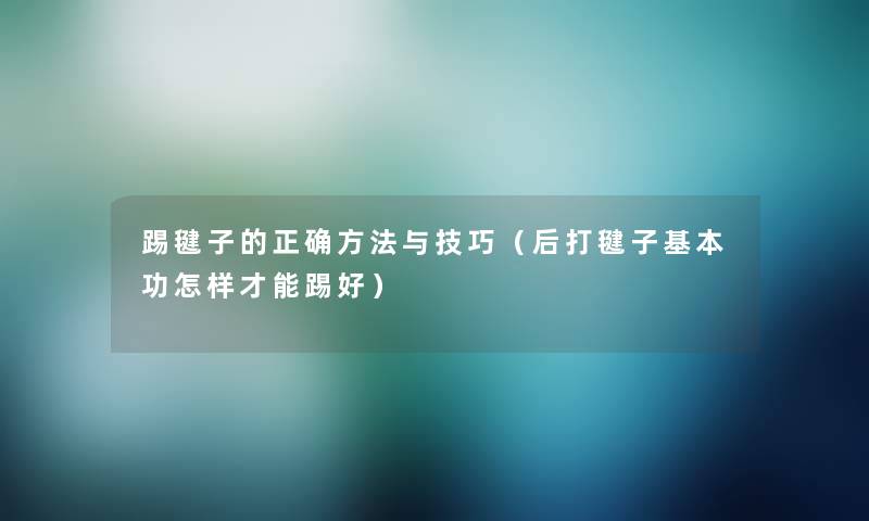 踢毽子的正确方法与技巧(后打毽子基本功怎样才能踢好) 踢毽子的正确方法与技巧(后打毽子基本功怎样才能踢好)