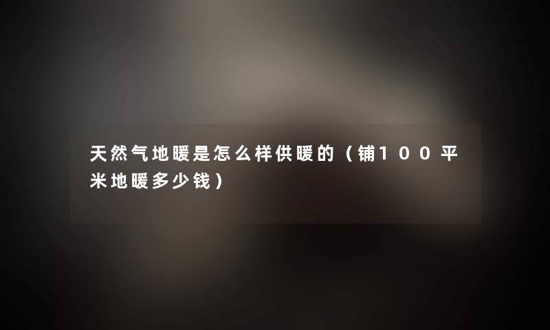 天然气地暖是怎么样供暖的（铺100平米地暖多少钱）