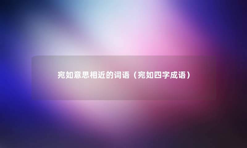 宛如意思相近的词语（宛如四字成语）