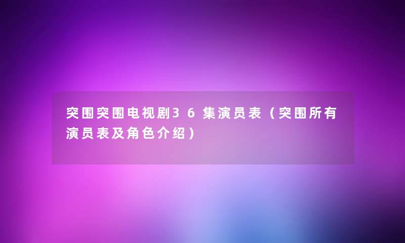 突围突围电视剧36集演员表（突围所有演员表及角色介绍）