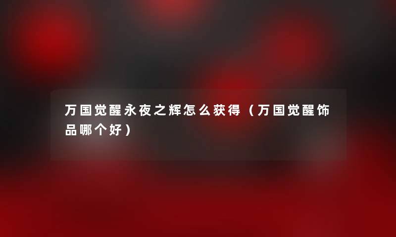 万国觉醒永夜之辉怎么获得(万国觉醒饰品哪个好) 万国觉醒永夜之辉怎么获得(万国觉醒饰品哪个好)