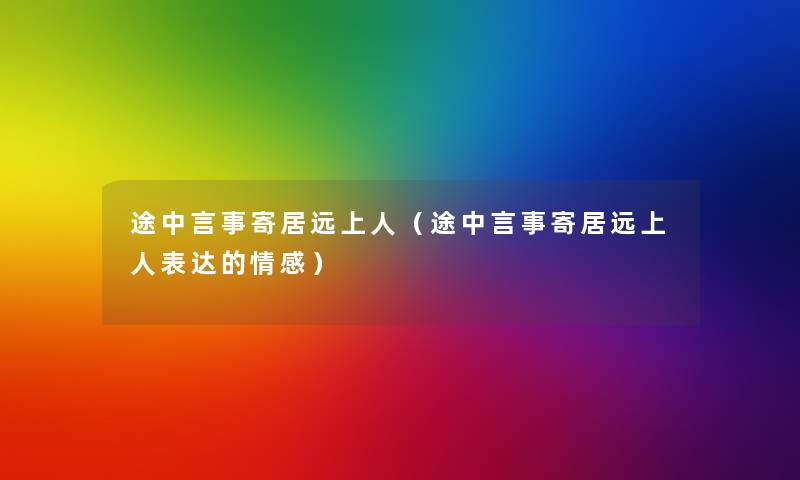 途中言事寄居远上人(途中言事寄居远上人表达的情感) 途中言事寄居远上人(途中言事寄居远上人表达的情感)