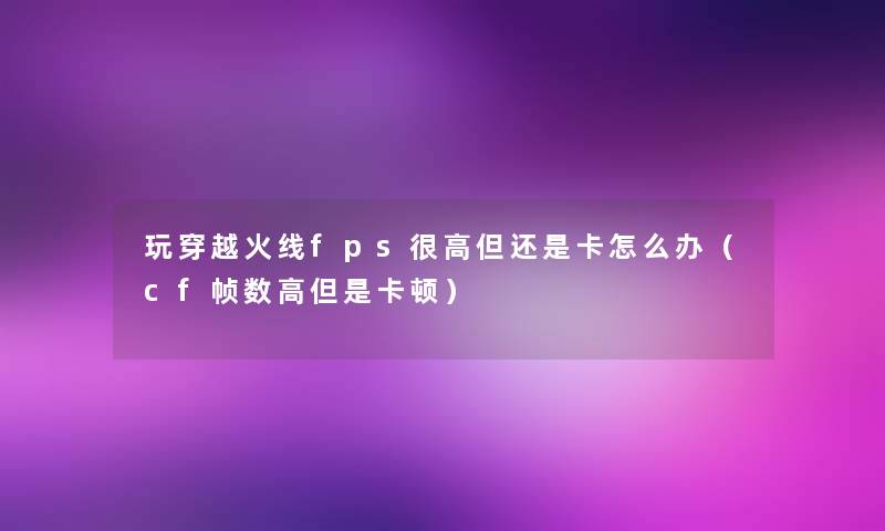 玩穿越火线fps很高但还是卡怎么办（cf帧数高但是卡顿）