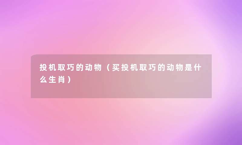 投机取巧的动物(买投机取巧的动物是什么生肖) 投机取巧的动物(买投机取巧的动物是什么生肖)