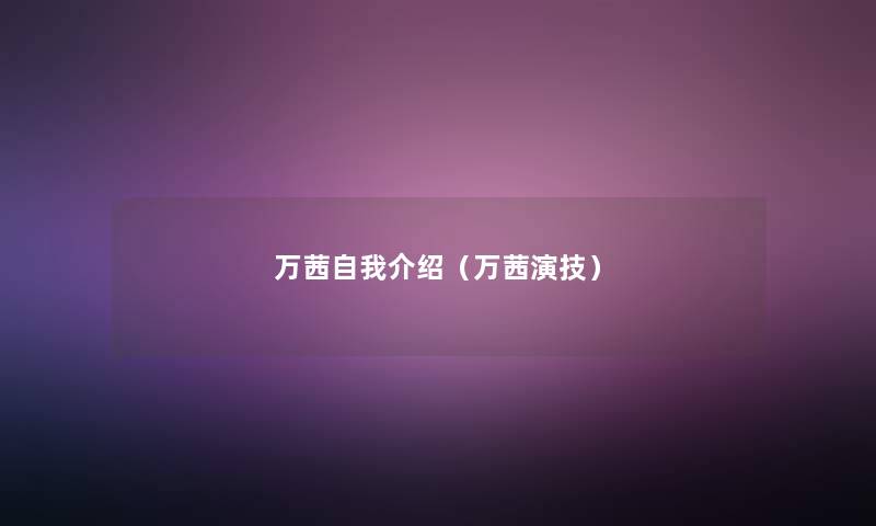 万茜自我介绍(万茜演技) 万茜自我介绍(万茜演技)
