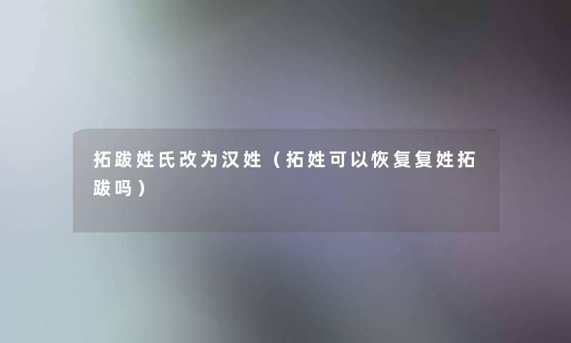 拓跋姓氏改为汉姓(拓姓可以恢复复姓拓跋吗) 拓跋姓氏改为汉姓(拓姓可以恢复复姓拓跋吗)