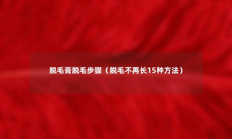 脱毛膏脱毛步骤（脱毛不再长15种方法）