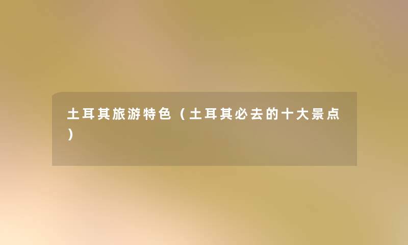 土耳其旅游特色（土耳其必去的一些景点）