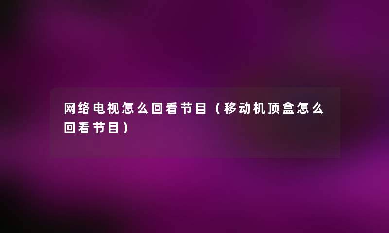 网络电视怎么回看节目(移动机顶盒怎么回看节目) 网络电视怎么回看节目(移动机顶盒怎么回看节目)