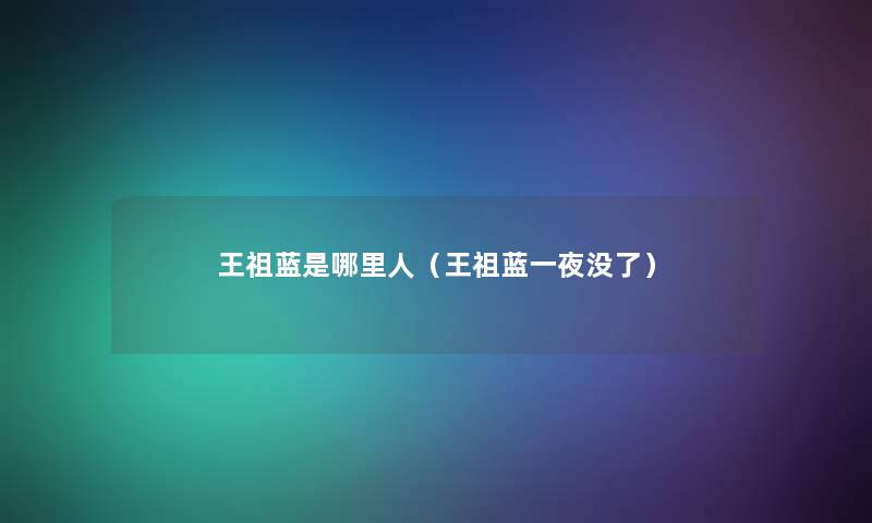 王祖蓝是哪里人(王祖蓝一夜没了) 王祖蓝是哪里人(王祖蓝一夜没了)