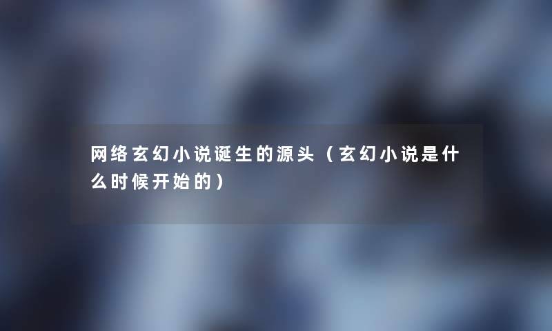 网络玄幻小说诞生的源头(玄幻小说是什么时候开始的) 网络玄幻小说诞生的源头(玄幻小说是什么时候开始的)