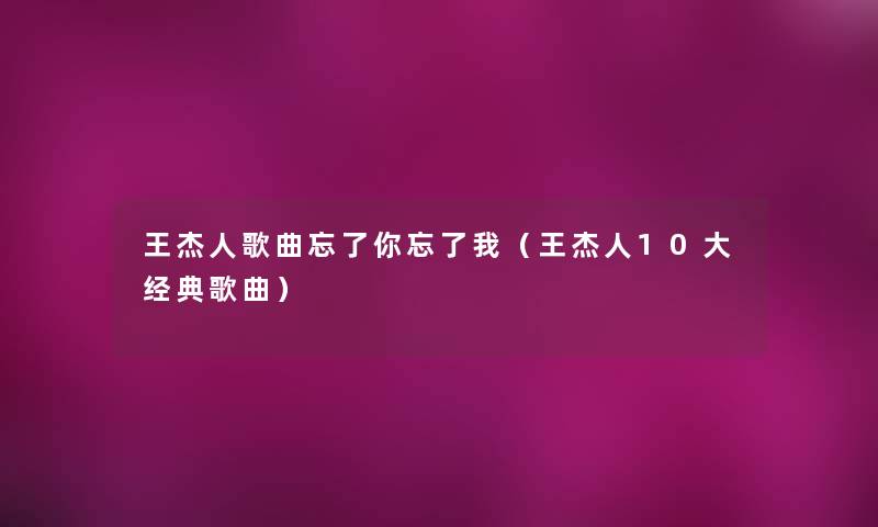 王杰人歌曲忘了你忘了我(王杰人10大经典歌曲) 王杰人歌曲忘了你忘了我(王杰人10大经典歌曲)