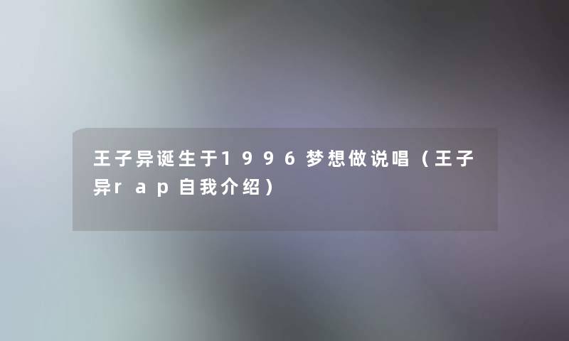 王子异诞生于1996梦想做说唱(王子异rap自我介绍) 王子异诞生于1996梦想做说唱(王子异rap自我介绍)