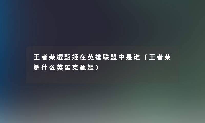 王者荣耀甄姬在英雄联盟中是谁(王者荣耀什么英雄克甄姬) 王者荣耀甄姬在英雄联盟中是谁(王者荣耀什么英雄克甄姬)