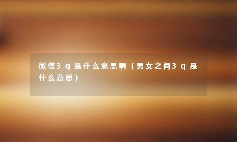微信3q是什么意思啊(男女之间3q是什么意思) 微信3q是什么意思啊(男女之间3q是什么意思)
