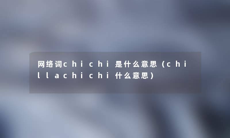 网络词chichi是什么意思(chillachichi什么意思) 网络词chichi是什么意思(chillachichi什么意思)