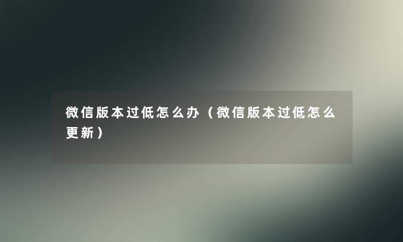 微信版本过低怎么办(微信版本过低怎么更新) 微信版本过低怎么办(微信版本过低怎么更新)