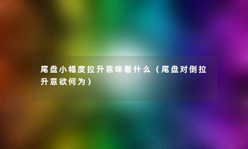 尾盘小幅度拉升意味着什么(尾盘对倒拉升意欲何为) 尾盘小幅度拉升意味着什么(尾盘对倒拉升意欲何为)