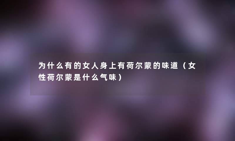 为什么有的女人身上有荷尔蒙的味道(女性荷尔蒙是什么气味) 为什么有的女人身上有荷尔蒙的味道(女性荷尔蒙是什么气味)