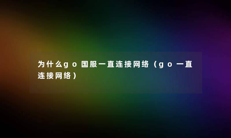 为什么go国服一直连接网络(go一直连接网络) 为什么go国服一直连接网络(go一直连接网络)