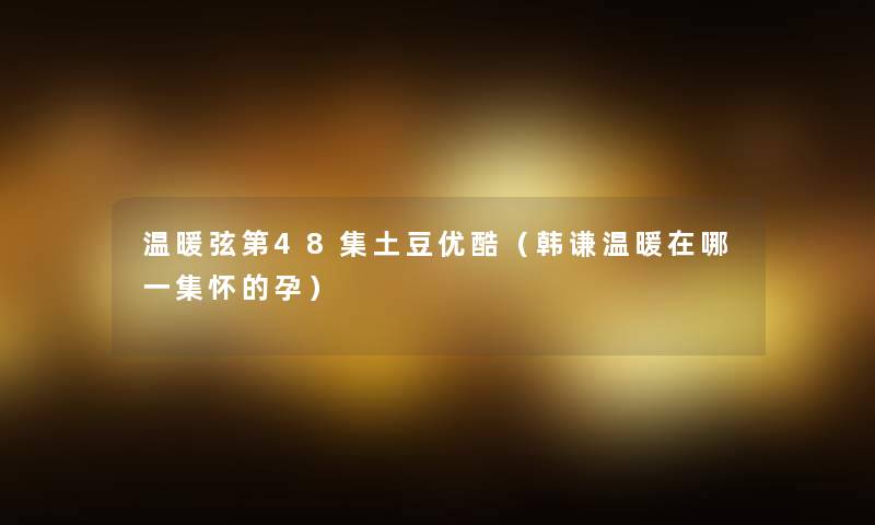温暖弦第48集土豆优酷(韩谦温暖在哪一集怀的孕) 温暖弦第48集土豆优酷(韩谦温暖在哪一集怀的孕)