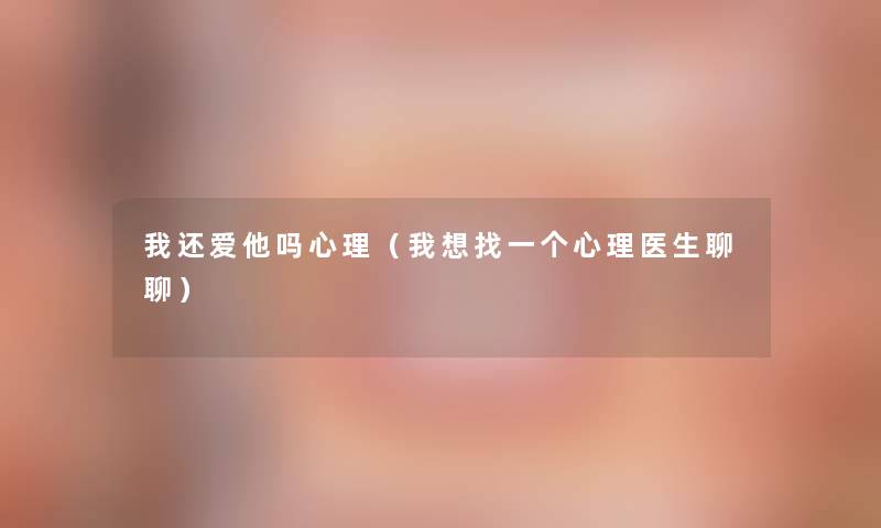 我还爱他吗心理(我想找一个心理医生聊聊) 我还爱他吗心理(我想找一个心理医生聊聊)