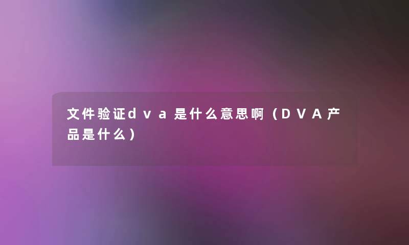 文件验证dva是什么意思啊（DVA产品是什么）