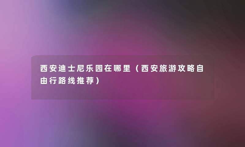 西安迪士尼乐园在哪里(西安旅游攻略自由行路线推荐) 西安迪士尼乐园在哪里(西安旅游攻略自由行路线推荐)